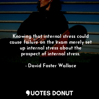  Knowing that internal stress could cause failure on the exam merely set up inter... - David Foster Wallace - Quotes Donut