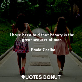 I have been told that beauty is the great seducer of men.