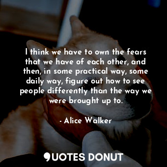  I think we have to own the fears that we have of each other, and then, in some p... - Alice Walker - Quotes Donut