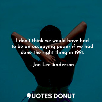  I don&#39;t think we would have had to be an occupying power if we had done the ... - Jon Lee Anderson - Quotes Donut