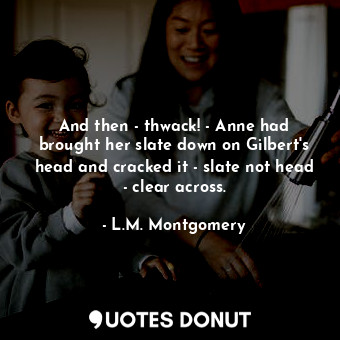  And then - thwack! - Anne had brought her slate down on Gilbert's head and crack... - L.M. Montgomery - Quotes Donut