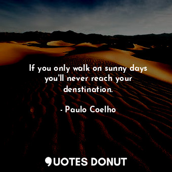  If you only walk on sunny days you'll never reach your denstination.... - Paulo Coelho - Quotes Donut