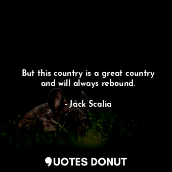 But this country is a great country and will always rebound.