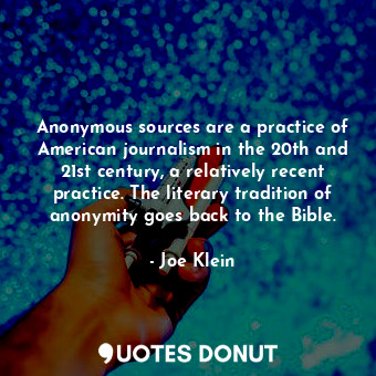 Anonymous sources are a practice of American journalism in the 20th and 21st century, a relatively recent practice. The literary tradition of anonymity goes back to the Bible.