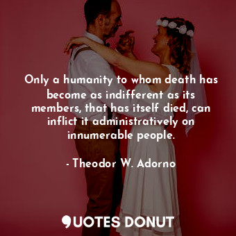  Only a humanity to whom death has become as indifferent as its members, that has... - Theodor W. Adorno - Quotes Donut