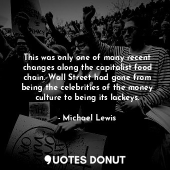 This was only one of many recent changes along the capitalist food chain. Wall Street had gone from being the celebrities of the money culture to being its lackeys.