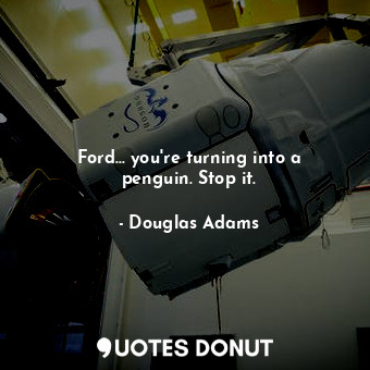 Ford... you're turning into a penguin. Stop it.