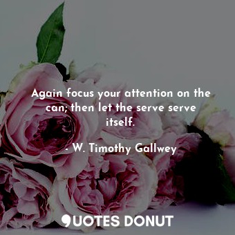 Again focus your attention on the can; then let the serve serve itself.... - W. Timothy Gallwey - Quotes Donut