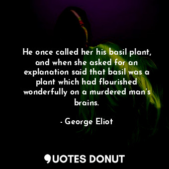 He once called her his basil plant, and when she asked for an explanation said that basil was a plant which had flourished wonderfully on a murdered man’s brains.