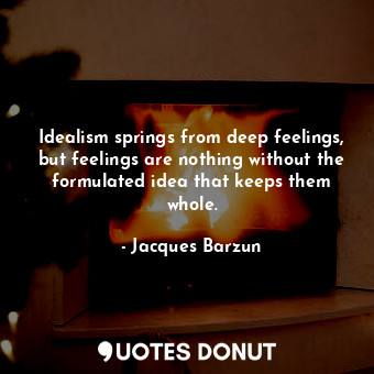  Idealism springs from deep feelings, but feelings are nothing without the formul... - Jacques Barzun - Quotes Donut