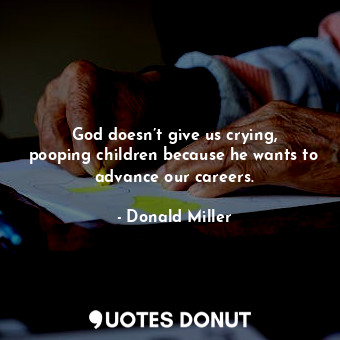 God doesn’t give us crying, pooping children because he wants to advance our careers.