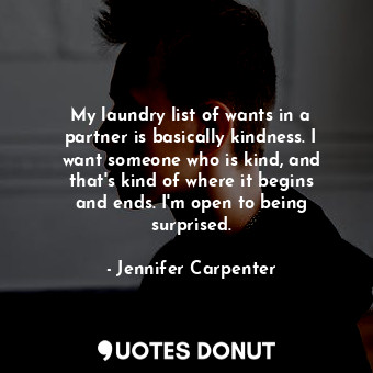 My laundry list of wants in a partner is basically kindness. I want someone who is kind, and that&#39;s kind of where it begins and ends. I&#39;m open to being surprised.