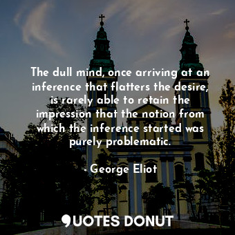  The dull mind, once arriving at an inference that flatters the desire, is rarely... - George Eliot - Quotes Donut