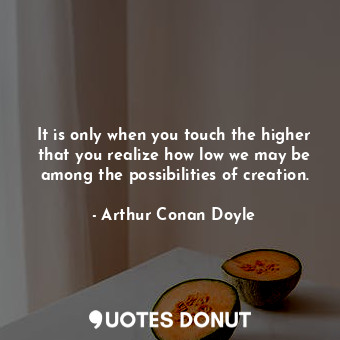  It is only when you touch the higher that you realize how low we may be among th... - Arthur Conan Doyle - Quotes Donut