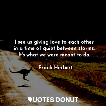  I see us giving love to each other in a time of quiet between storms. It's what ... - Frank Herbert - Quotes Donut