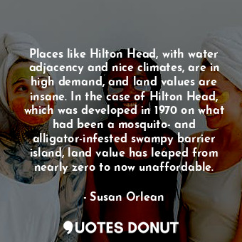 Places like Hilton Head, with water adjacency and nice climates, are in high demand, and land values are insane. In the case of Hilton Head, which was developed in 1970 on what had been a mosquito- and alligator-infested swampy barrier island, land value has leaped from nearly zero to now unaffordable.