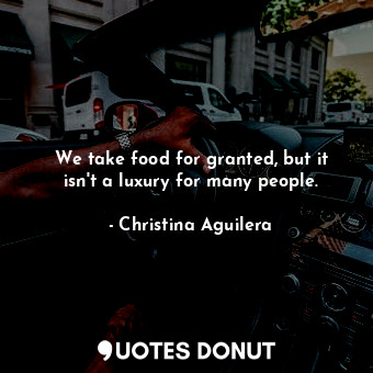  We take food for granted, but it isn&#39;t a luxury for many people.... - Christina Aguilera - Quotes Donut