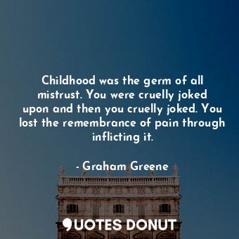 Childhood was the germ of all mistrust. You were cruelly joked upon and then you cruelly joked. You lost the remembrance of pain through inflicting it.