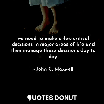 we need to make a few critical decisions in major areas of life and then manage those decisions day to day.