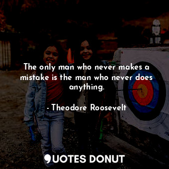  The only man who never makes a mistake is the man who never does anything.... - Theodore Roosevelt - Quotes Donut