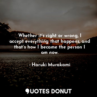 Whether it’s right or wrong, I accept everything that happens, and that’s how I became the person I am now.