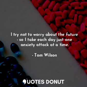  I try not to worry about the future - so I take each day just one anxiety attack... - Tom Wilson - Quotes Donut