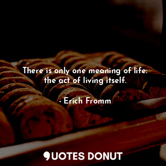  There is only one meaning of life: the act of living itself.... - Erich Fromm - Quotes Donut