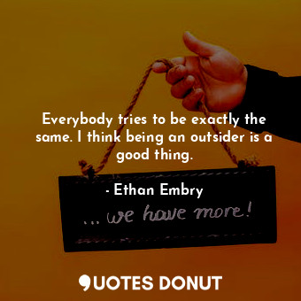  Everybody tries to be exactly the same. I think being an outsider is a good thin... - Ethan Embry - Quotes Donut