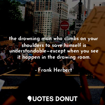  the drowning man who climbs on your shoulders to save himself is understandable—... - Frank Herbert - Quotes Donut