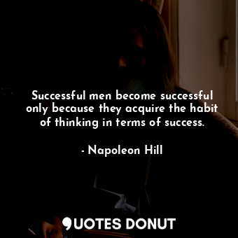 Successful men become successful only because they acquire the habit of thinking in terms of success.