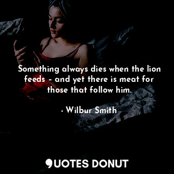 Something always dies when the lion feeds – and yet there is meat for those that follow him.