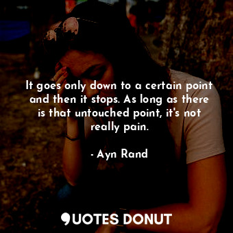 It goes only down to a certain point and then it stops. As long as there is that untouched point, it's not really pain.