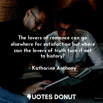 The lovers of romance can go elsewhere for satisfaction but where can the lovers of truth turn if not to history?