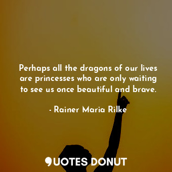  Perhaps all the dragons of our lives are princesses who are only waiting to see ... - Rainer Maria Rilke - Quotes Donut