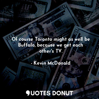  Of course Toronto might as well be Buffalo, because we get each other&#39;s TV.... - Kevin McDonald - Quotes Donut