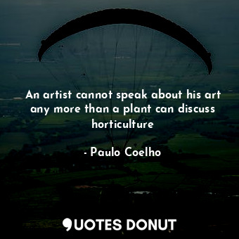  An artist cannot speak about his art any more than a plant can discuss horticult... - Paulo Coelho - Quotes Donut