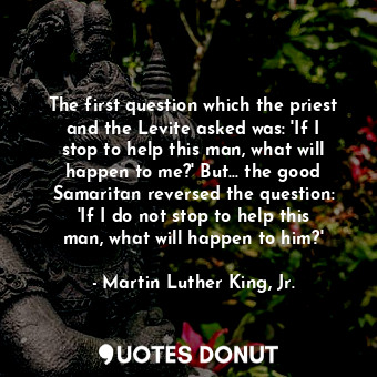  The first question which the priest and the Levite asked was: &#39;If I stop to ... - Martin Luther King, Jr. - Quotes Donut
