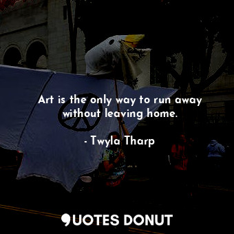  Art is the only way to run away without leaving home.... - Twyla Tharp - Quotes Donut