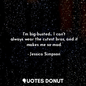  I&#39;m big-busted... I can&#39;t always wear the cutest bras, and it makes me s... - Jessica Simpson - Quotes Donut