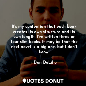  It's my contention that each book creates its own structure and its own length. ... - Don DeLillo - Quotes Donut