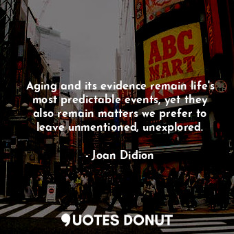 Aging and its evidence remain life's most predictable events, yet they also remain matters we prefer to leave unmentioned, unexplored.