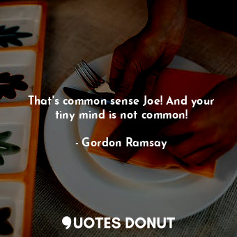  That's common sense Joe! And your tiny mind is not common!... - Gordon Ramsay - Quotes Donut