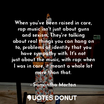 When you&#39;ve been raised in care, rap music isn&#39;t just about guns and sex... - Samantha Morton - Quotes Donut