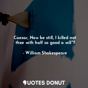  Caesar, Now be still, I killed not thee with half so good a will"?... - William Shakespeare - Quotes Donut
