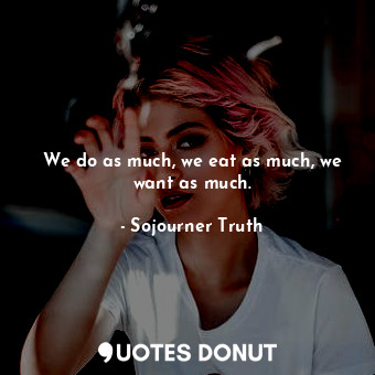  We do as much, we eat as much, we want as much.... - Sojourner Truth - Quotes Donut