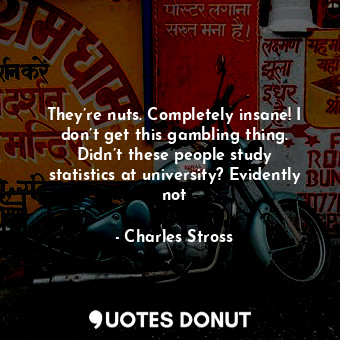  They’re nuts. Completely insane! I don’t get this gambling thing. Didn’t these p... - Charles Stross - Quotes Donut
