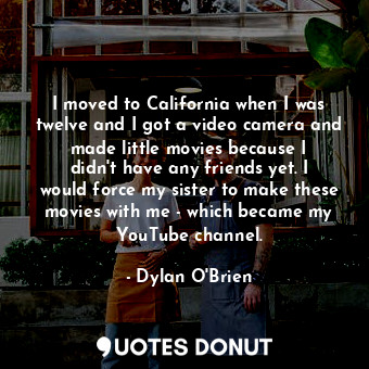  I moved to California when I was twelve and I got a video camera and made little... - Dylan O&#39;Brien - Quotes Donut