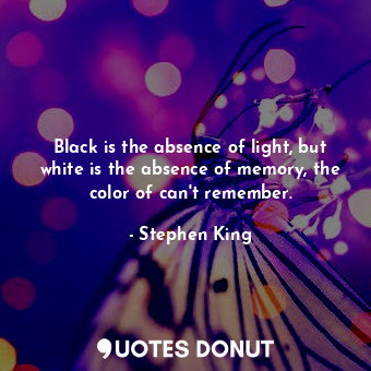 Black is the absence of light, but white is the absence of memory, the color of can't remember.