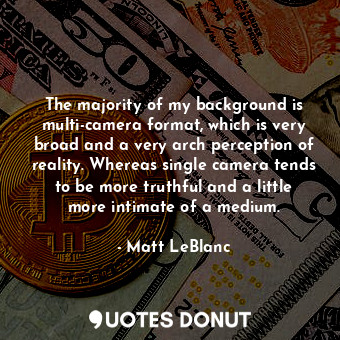  The majority of my background is multi-camera format, which is very broad and a ... - Matt LeBlanc - Quotes Donut