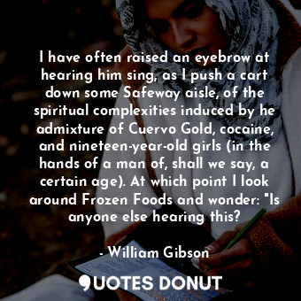  I have often raised an eyebrow at hearing him sing, as I push a cart down some S... - William Gibson - Quotes Donut